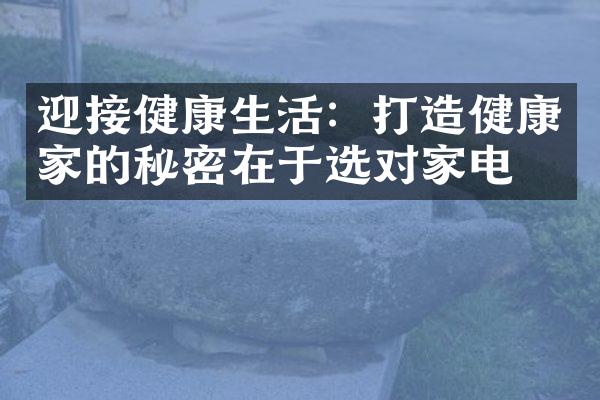 迎接健康生活：打造健康家的秘密在于选对家电？