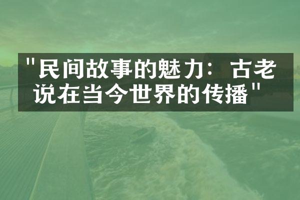 "民间故事的魅力：古老传说在当今世界的传播"