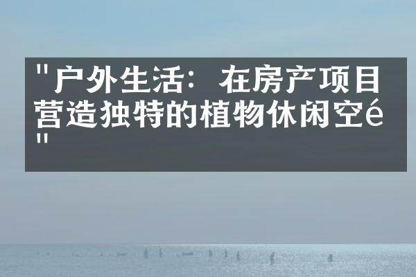 "户外生活：在房产项目中营造独特的植物休闲空间"