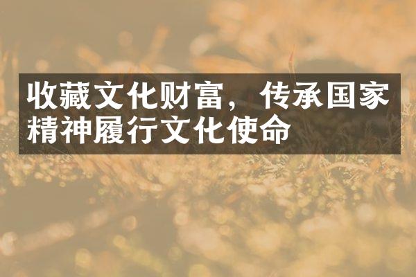 收藏文化财富，传承国家精神履行文化使命