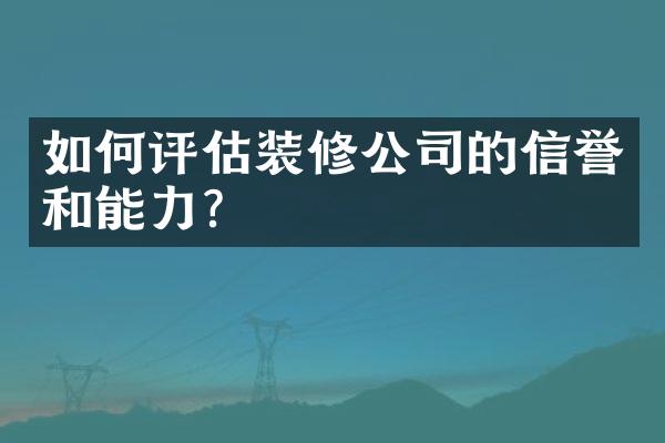 如何评估装修公司的信誉和能力？