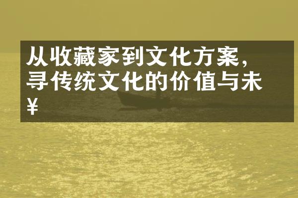 从收藏家到文化方案， 探寻传统文化的价值与未来