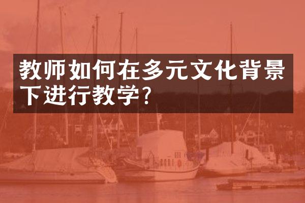 教师如何在多元文化背景下进行教学？