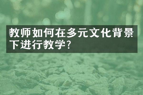 教师如何在多元文化背景下进行教学？