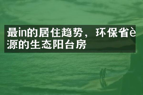 最in的居住趋势，环保省能源的生态阳台房