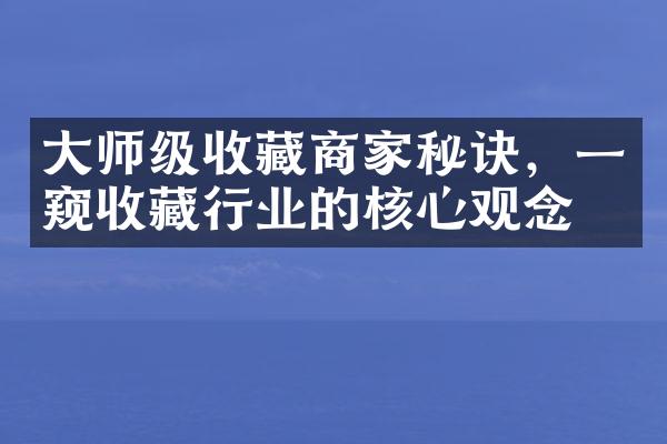 大师级收藏商家秘诀，一窥收藏行业的核心观念