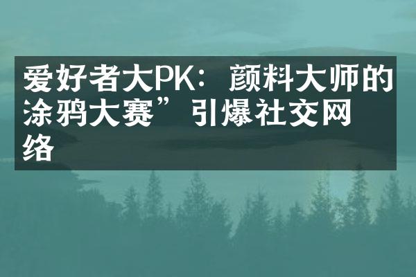 爱好者大PK：颜料大师的“涂鸦大赛”引爆社交网络