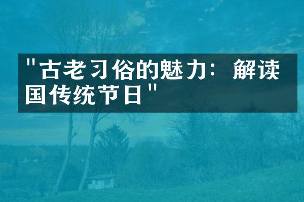 "古老习俗的魅力：解读中国传统节日"