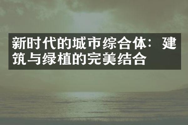 新时代的城市综合体：建筑与绿植的完美结合