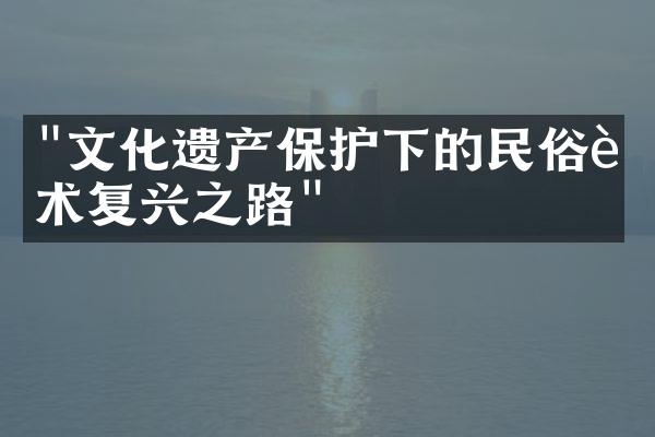 "文化遗产保护下的民俗艺术复兴之路"