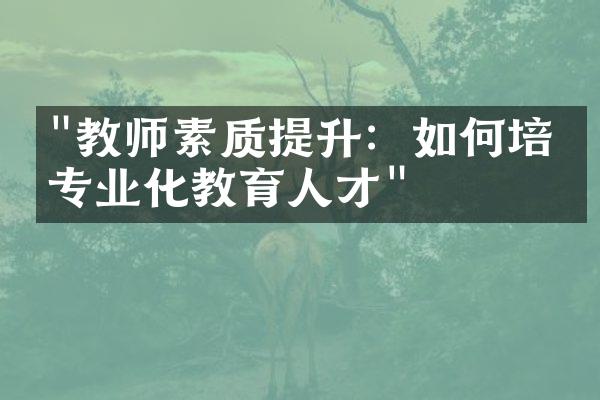 "教师素质提升：如何培养专业化教育人才"