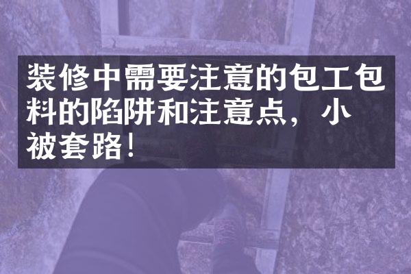 装修中需要注意的包工包料的陷阱和注意点，小心被套路！