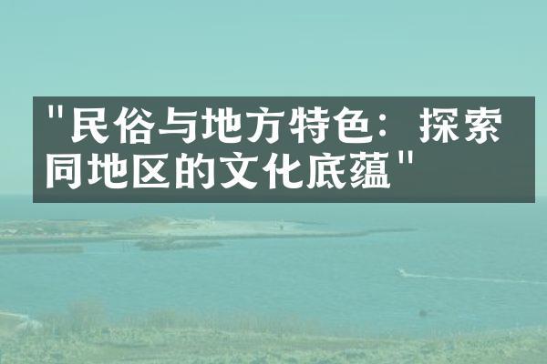 "民俗与地方特色：探索不同地区的文化底蕴"