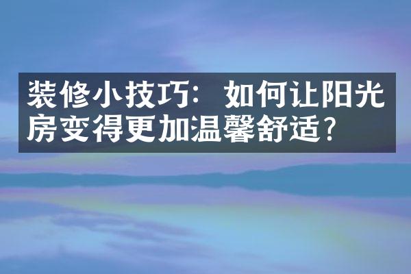 装修小技巧：如何让阳光房变得更加温馨舒适？