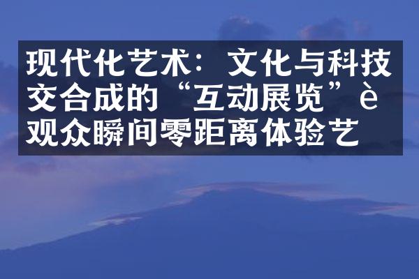 现代化艺术：文化与科技交合成的“互动展览”让观众瞬间零距离体验艺术