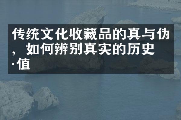 传统文化收藏品的真与伪，如何辨别真实的历史价值