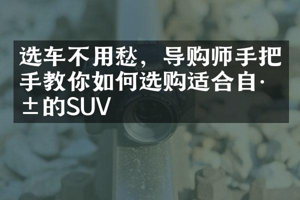 选车不用愁，导购师手把手教你如何选购适合自己的SUV