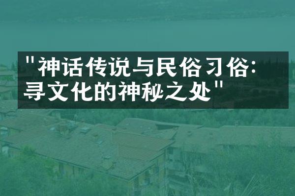 "神话传说与民俗习俗：探寻文化的神秘之处"