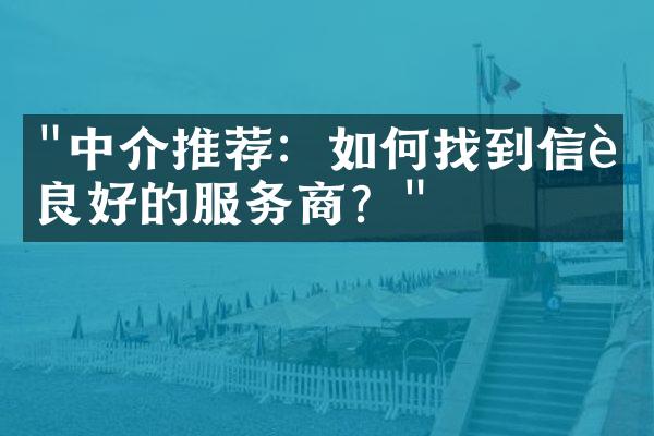 "中介推荐：如何找到信誉良好的服务商？"