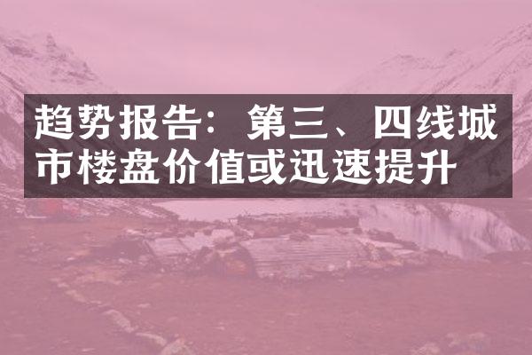 趋势报告：第三、四线城市楼盘价值或迅速提升