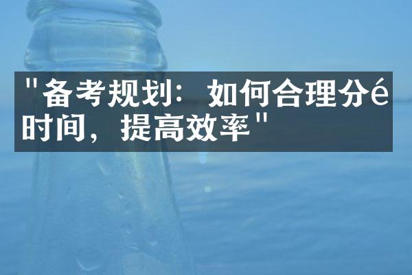 "备考规划：如何合理分配时间，提高效率"