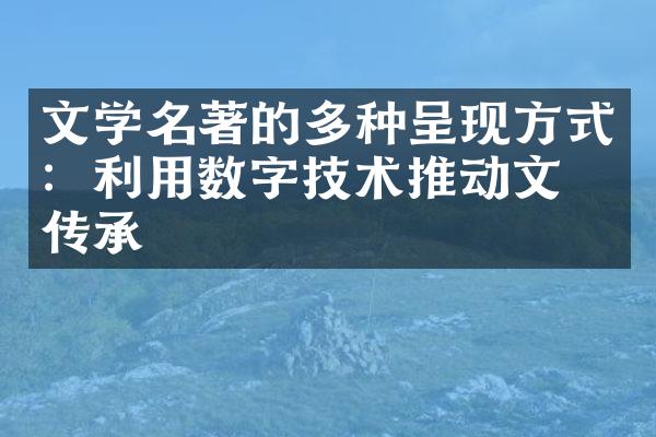 文学名著的多种呈现方式：利用数字技术推动文学传承