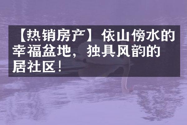 【热销房产】依山傍水的幸福盆地，独具风韵的人居社区！