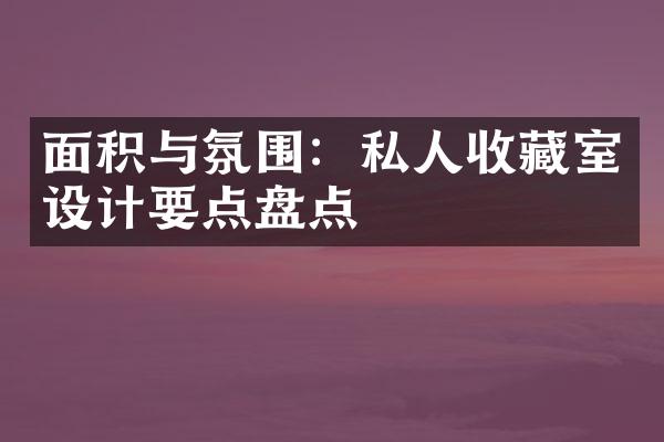 面积与氛围：私人收藏室设计要点盘点