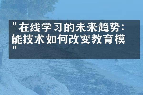 "在线学习的未来趋势：智能技术如何改变教育模式"