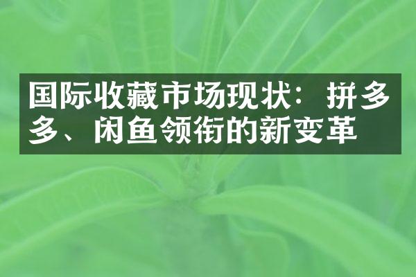 国际收藏市场现状：拼多多、闲鱼领衔的新变革