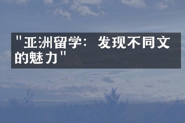 "亚洲留学：发现不同文化的魅力"