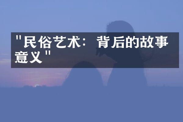 "民俗艺术：背后的故事与意义"