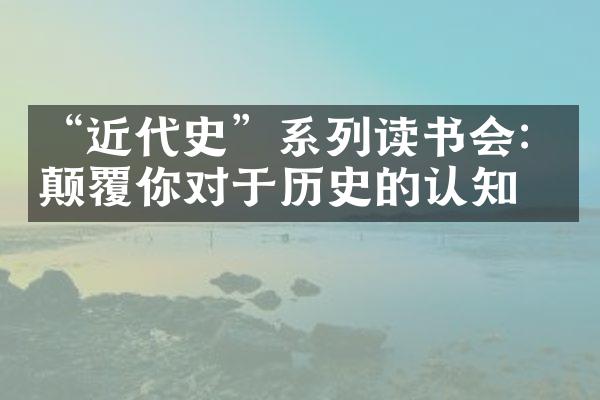 “近代史”系列读书会：颠覆你对于历史的认知