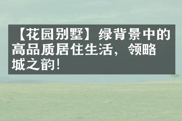 【花园别墅】绿背景中的高品质居住生活，领略 绿城之韵！