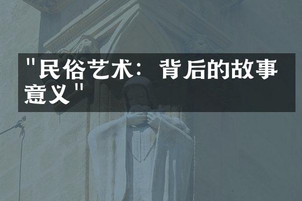 "民俗艺术：背后的故事与意义"