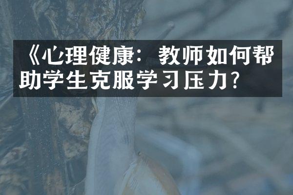 《心理健康：教师如何帮助学生克服学压力？》