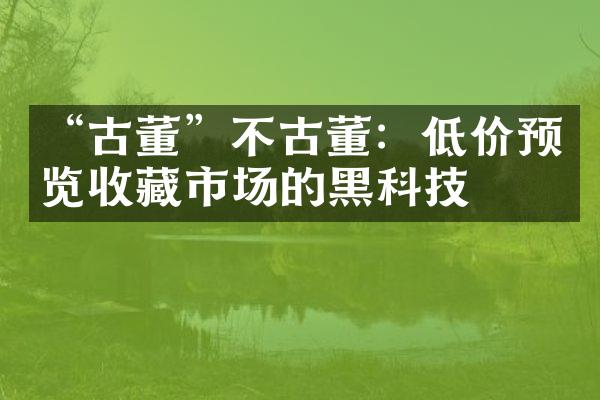 “古董”不古董：低价预览收藏市场的黑科技