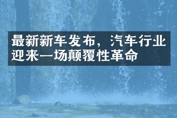 最新新车发布，汽车行业迎来一场颠覆性革命