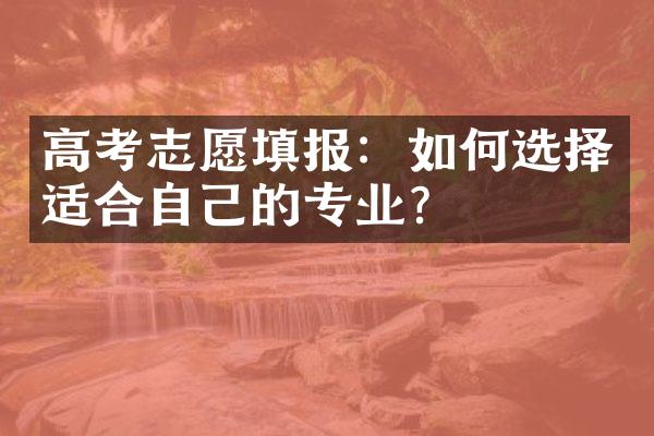 高考志愿填报：如何选择适合自己的专业？