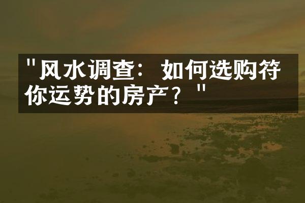 "风水调查：如何选购符合你运势的房产？"