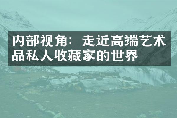 内部视角：走近高端艺术品私人收藏家的世界