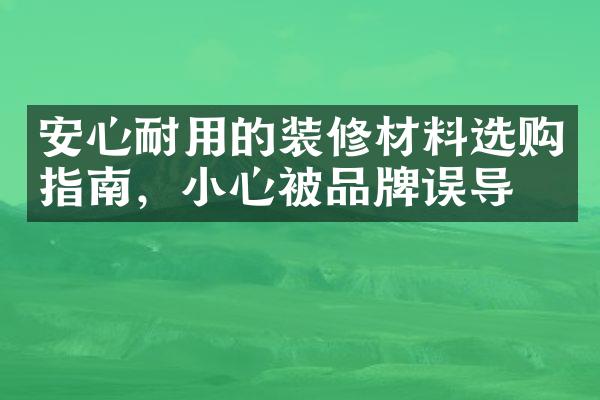 安心耐用的装修材料选购指南，小心被品牌误导