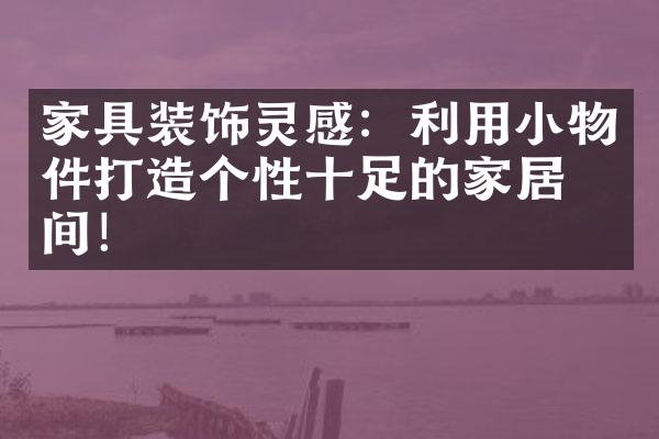 家具装饰灵感：利用小物件打造个性十足的家居空间！