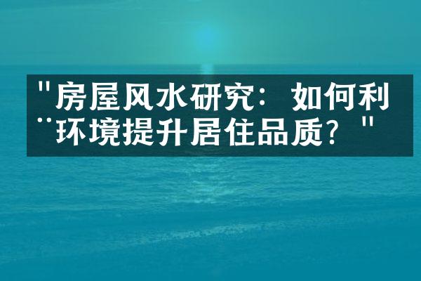 "房屋风水研究：如何利用环境提升居住品质？"