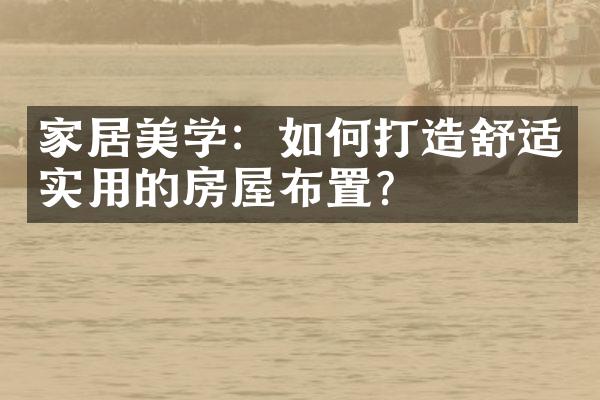 家居美学：如何打造舒适实用的房屋布置？