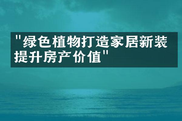 "绿色植物打造家居新装，提升房产价值"