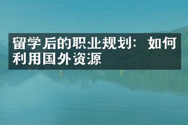 留学后的职业规划：如何利用国外资源