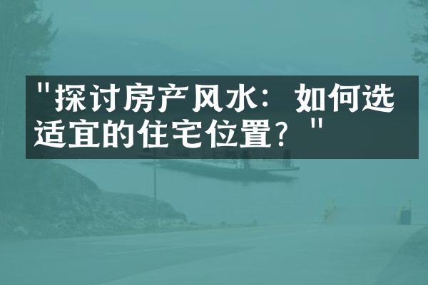 "探讨房产风水：如何选择适宜的住宅位置？"