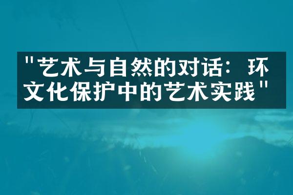 "艺术与自然的对话：环境文化保护中的艺术实践"