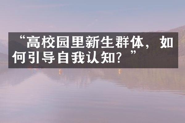 “高校园里新生群体，如何引导自我认知？”